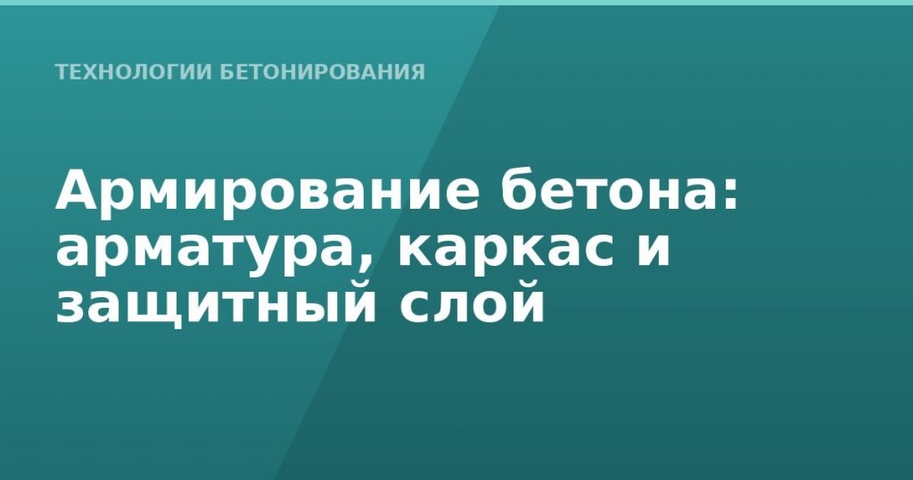 Армирование бетона: арматура, каркас и защитный слой