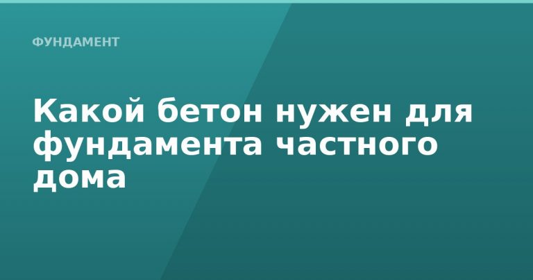 Какой бетон нужен для фундамента частного дома