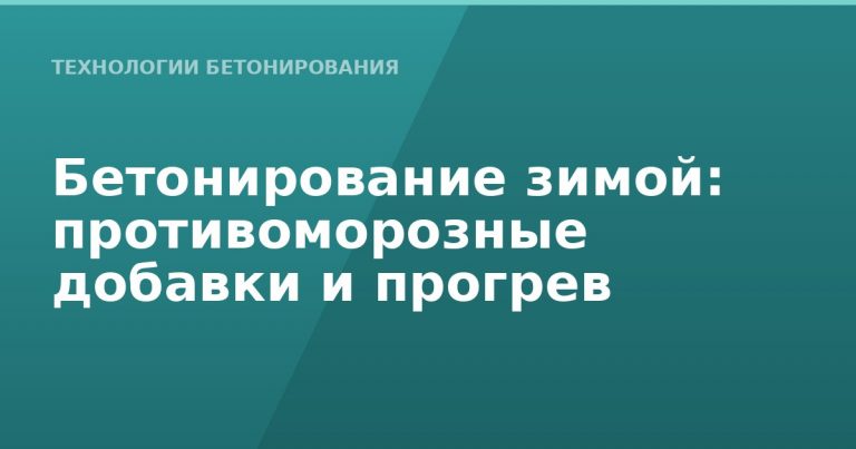 Бетонирование зимой: противоморозные добавки и прогрев