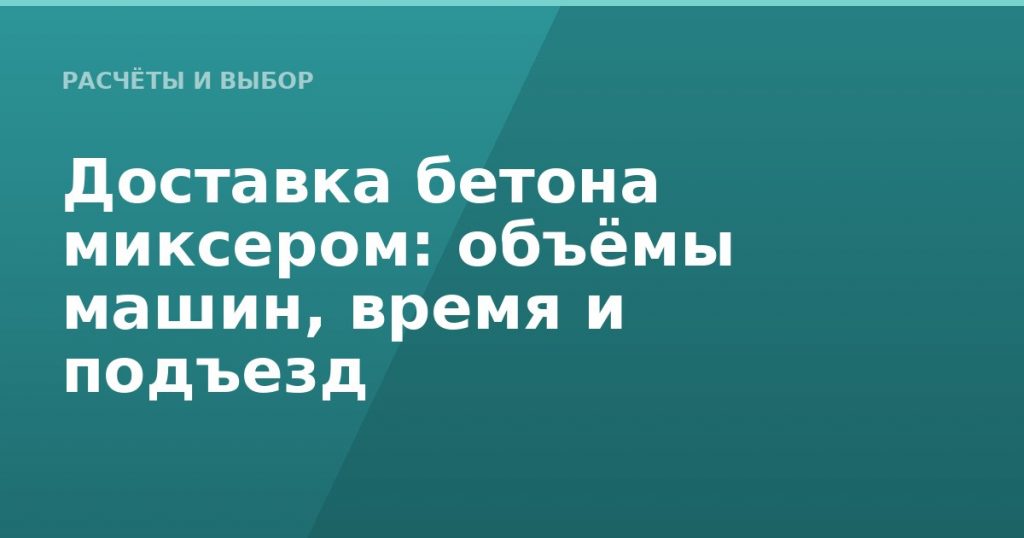 Доставка бетона миксером: объёмы машин, время и подъезд