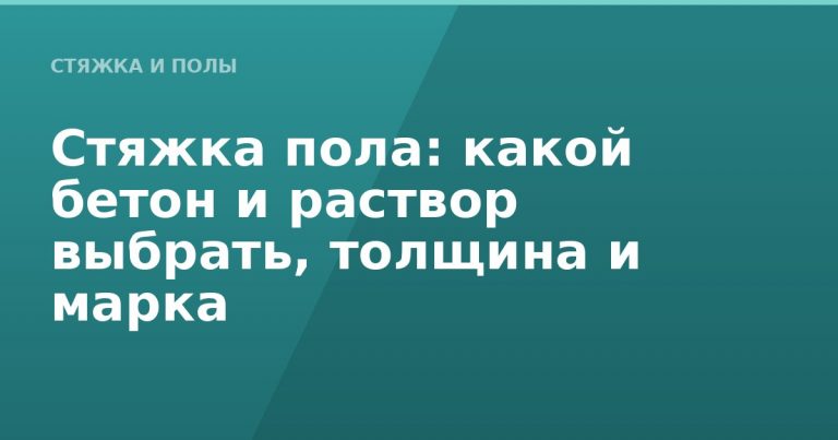 Стяжка пола: какой бетон и раствор выбрать, толщина и марка