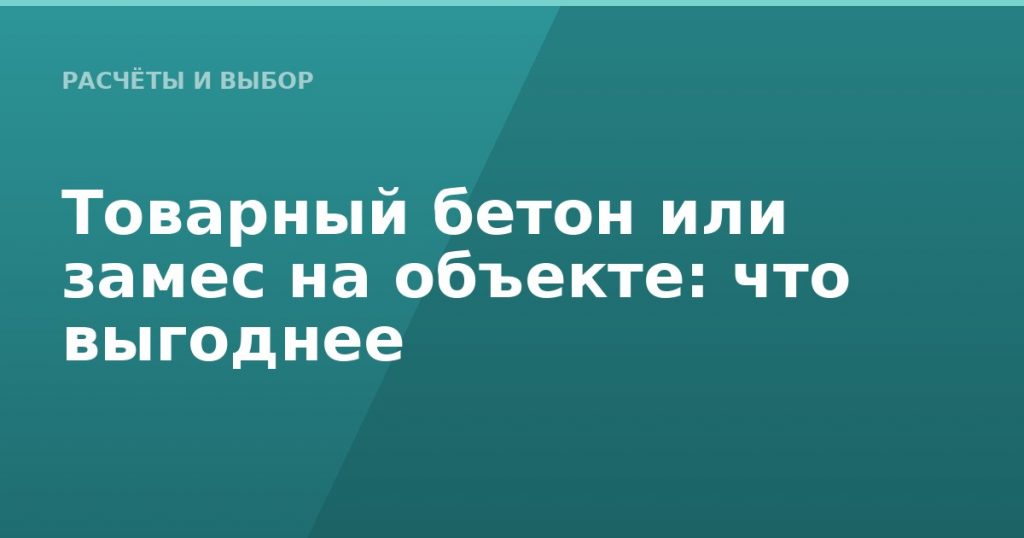 Товарный бетон или замес на объекте: что выгоднее